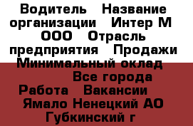 Водитель › Название организации ­ Интер-М, ООО › Отрасль предприятия ­ Продажи › Минимальный оклад ­ 50 000 - Все города Работа » Вакансии   . Ямало-Ненецкий АО,Губкинский г.